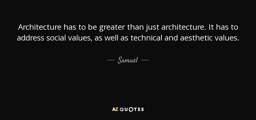 Architecture has to be greater than just architecture. It has to address social values, as well as technical and aesthetic values. - Samuel