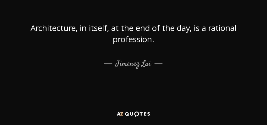 Architecture, in itself, at the end of the day, is a rational profession. - Jimenez Lai