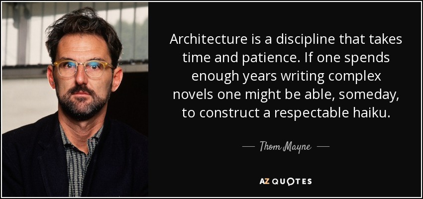 Architecture is a discipline that takes time and patience. If one spends enough years writing complex novels one might be able, someday, to construct a respectable haiku. - Thom Mayne