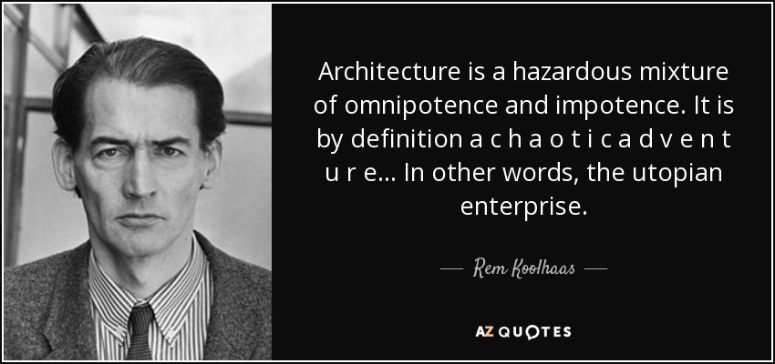 Architecture is a hazardous mixture of omnipotence and impotence. It is by definition a c h a o t i c a d v e n t u r e... In other words, the utopian enterprise. - Rem Koolhaas