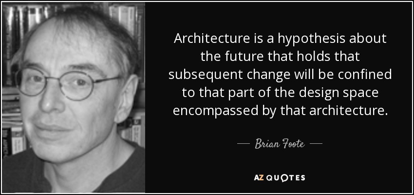 Architecture is a hypothesis about the future that holds that subsequent change will be confined to that part of the design space encompassed by that architecture. - Brian Foote