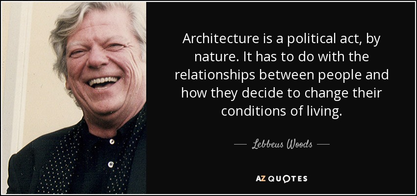 Architecture is a political act, by nature. It has to do with the relationships between people and how they decide to change their conditions of living. - Lebbeus Woods