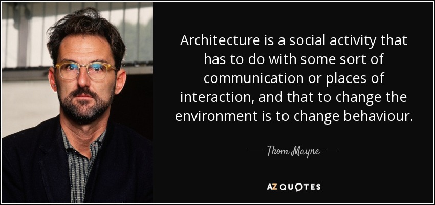 Architecture is a social activity that has to do with some sort of communication or places of interaction, and that to change the environment is to change behaviour. - Thom Mayne