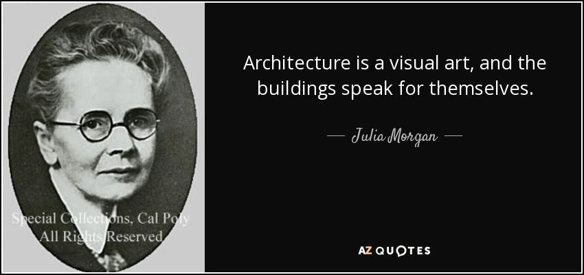 Architecture is a visual art, and the buildings speak for themselves. - Julia Morgan