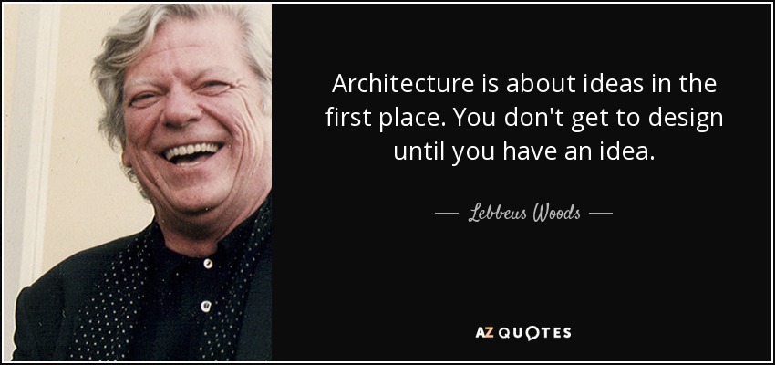 Architecture is about ideas in the first place. You don't get to design until you have an idea. - Lebbeus Woods