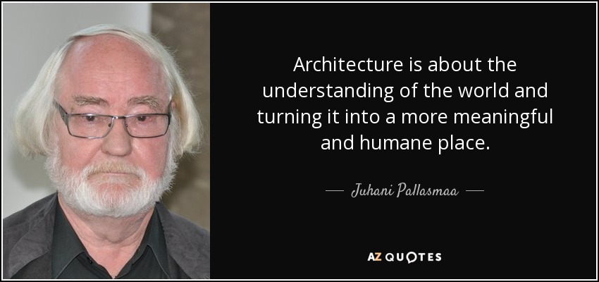 Architecture is about the understanding of the world and turning it into a more meaningful and humane place. - Juhani Pallasmaa