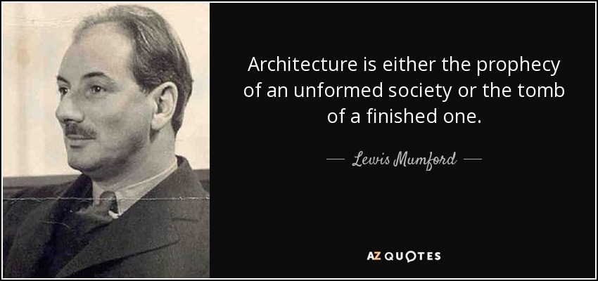 Architecture is either the prophecy of an unformed society or the tomb of a finished one. - Lewis Mumford