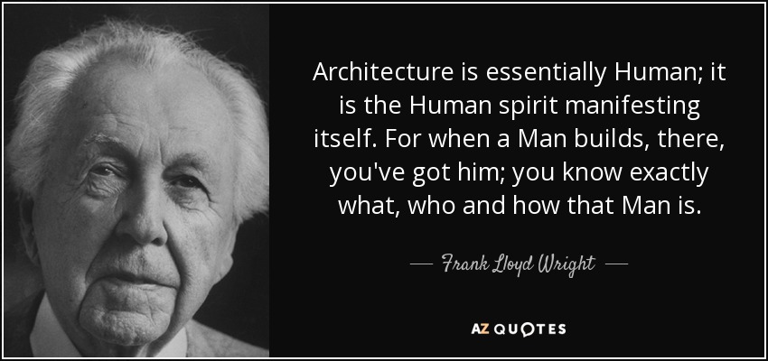 Architecture is essentially Human; it is the Human spirit manifesting itself. For when a Man builds, there, you've got him; you know exactly what, who and how that Man is. - Frank Lloyd Wright