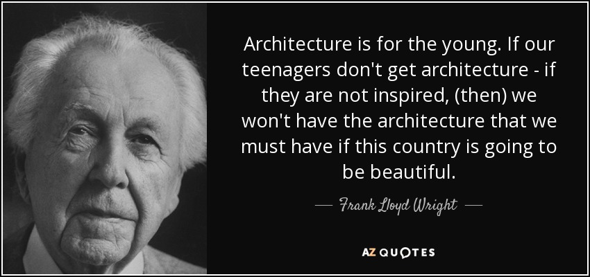 Architecture is for the young. If our teenagers don't get architecture - if they are not inspired, (then) we won't have the architecture that we must have if this country is going to be beautiful. - Frank Lloyd Wright