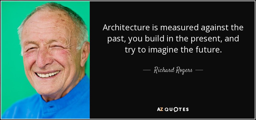 Architecture is measured against the past, you build in the present, and try to imagine the future. - Richard Rogers