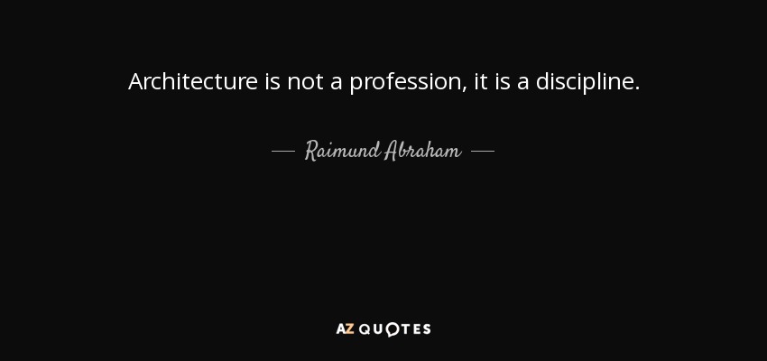 Architecture is not a profession, it is a discipline. - Raimund Abraham