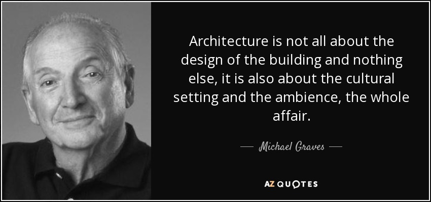 Architecture is not all about the design of the building and nothing else, it is also about the cultural setting and the ambience, the whole affair. - Michael Graves