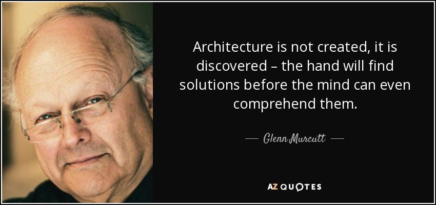 Architecture is not created, it is discovered – the hand will find solutions before the mind can even comprehend them. - Glenn Murcutt
