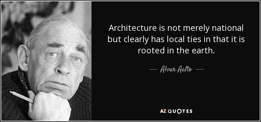 Architecture is not merely national but clearly has local ties in that it is rooted in the earth. - Alvar Aalto