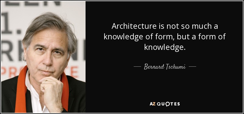 Architecture is not so much a knowledge of form, but a form of knowledge. - Bernard Tschumi