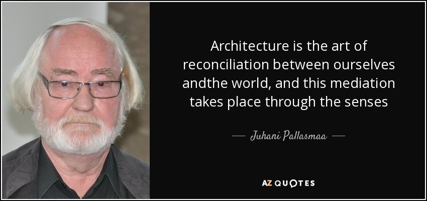 Architecture is the art of reconciliation between ourselves andthe world, and this mediation takes place through the senses - Juhani Pallasmaa