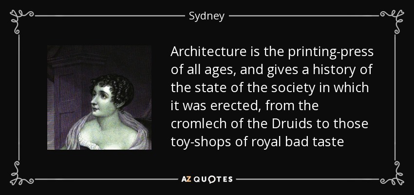 Architecture is the printing-press of all ages, and gives a history of the state of the society in which it was erected, from the cromlech of the Druids to those toy-shops of royal bad taste - Sydney, Lady Morgan