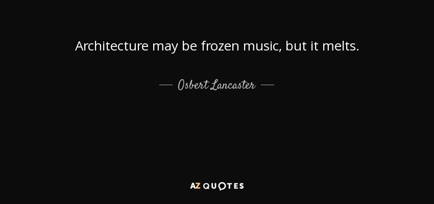 Architecture may be frozen music, but it melts. - Osbert Lancaster