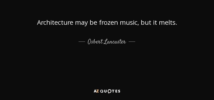 Architecture may be frozen music, but it melts. - Osbert Lancaster