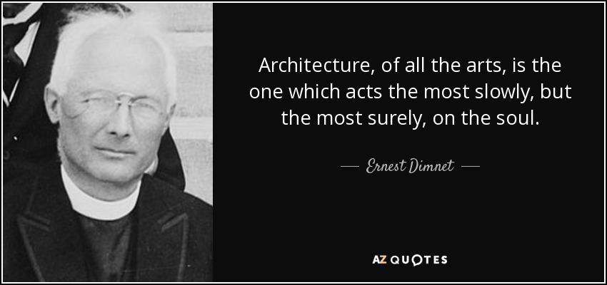 Architecture, of all the arts, is the one which acts the most slowly, but the most surely, on the soul. - Ernest Dimnet