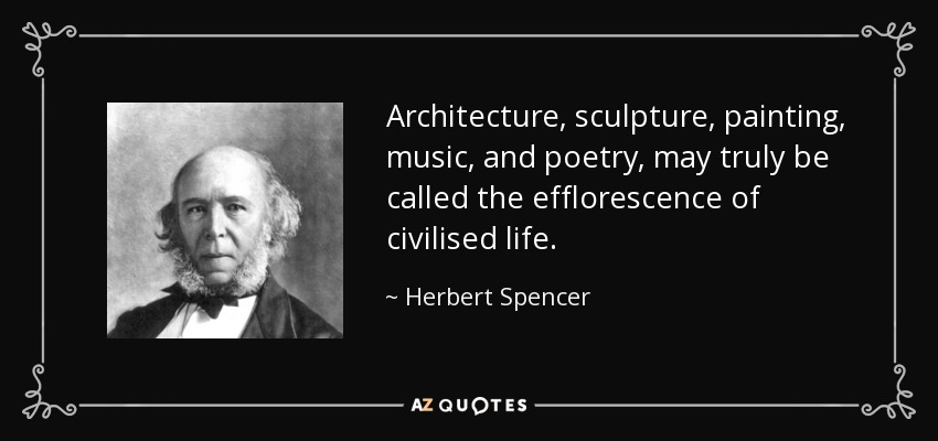 Architecture, sculpture, painting, music, and poetry, may truly be called the efflorescence of civilised life. - Herbert Spencer
