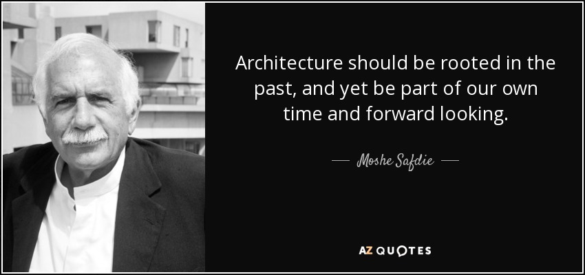 Architecture should be rooted in the past, and yet be part of our own time and forward looking. - Moshe Safdie