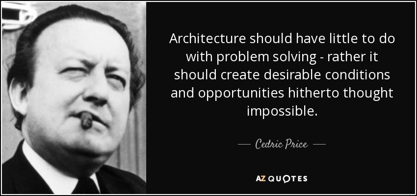 Architecture should have little to do with problem solving - rather it should create desirable conditions and opportunities hitherto thought impossible. - Cedric Price