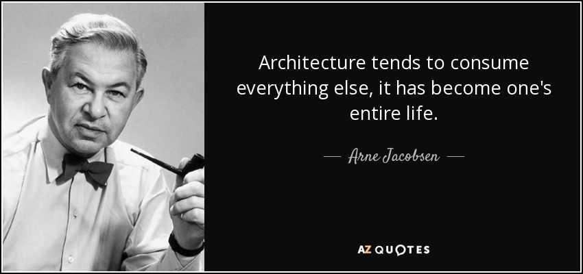 Architecture tends to consume everything else, it has become one's entire life. - Arne Jacobsen