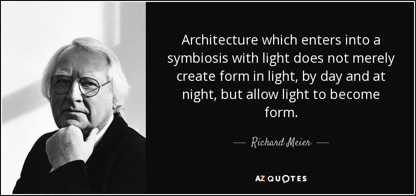 Architecture which enters into a symbiosis with light does not merely create form in light, by day and at night, but allow light to become form. - Richard Meier