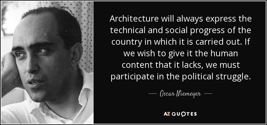 Architecture will always express the technical and social progress of the country in which it is carried out. If we wish to give it the human content that it lacks, we must participate in the political struggle. - Oscar Niemeyer