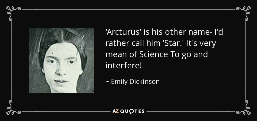 'Arcturus' is his other name- I'd rather call him 'Star.' It's very mean of Science To go and interfere! - Emily Dickinson