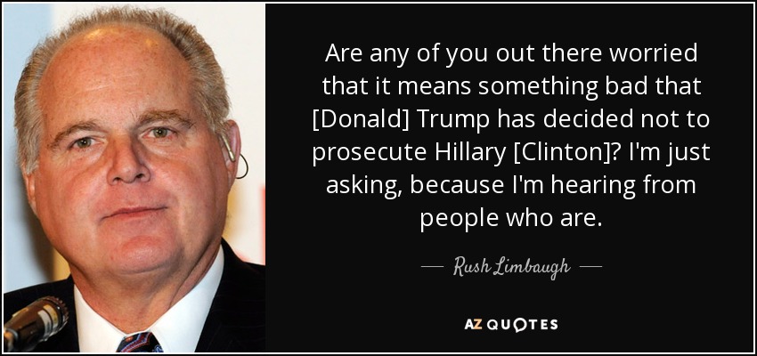Are any of you out there worried that it means something bad that [Donald] Trump has decided not to prosecute Hillary [Clinton]? I'm just asking, because I'm hearing from people who are. - Rush Limbaugh
