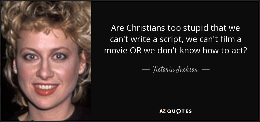 Are Christians too stupid that we can't write a script, we can't film a movie OR we don't know how to act? - Victoria Jackson