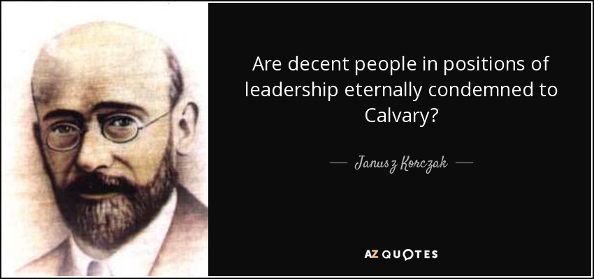 Are decent people in positions of leadership eternally condemned to Calvary? - Janusz Korczak