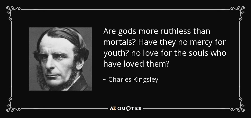 Are gods more ruthless than mortals? Have they no mercy for youth? no love for the souls who have loved them? - Charles Kingsley