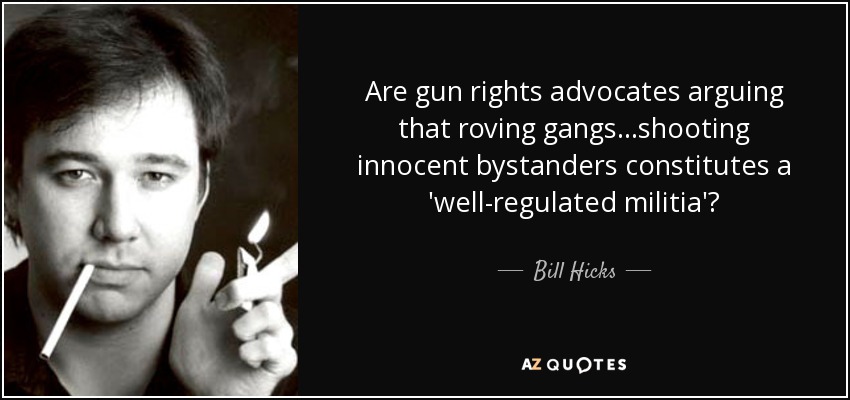 Are gun rights advocates arguing that roving gangs...shooting innocent bystanders constitutes a 'well-regulated militia'? - Bill Hicks
