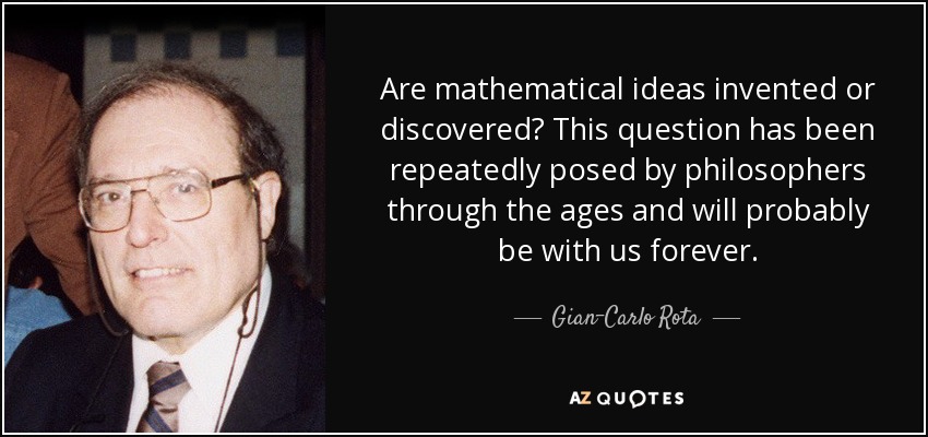 Are mathematical ideas invented or discovered? This question has been repeatedly posed by philosophers through the ages and will probably be with us forever. - Gian-Carlo Rota