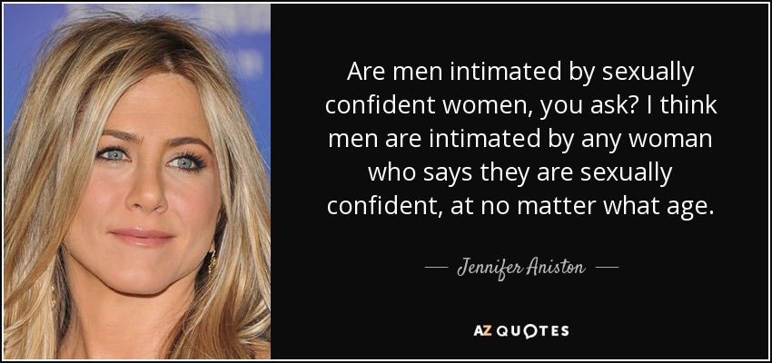 Are men intimated by sexually confident women, you ask? I think men are intimated by any woman who says they are sexually confident, at no matter what age. - Jennifer Aniston