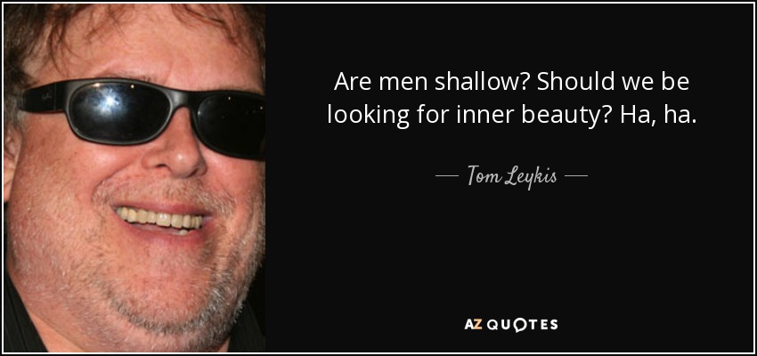 Are men shallow? Should we be looking for inner beauty? Ha, ha. - Tom Leykis