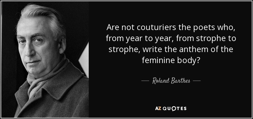 Are not couturiers the poets who, from year to year, from strophe to strophe, write the anthem of the feminine body? - Roland Barthes