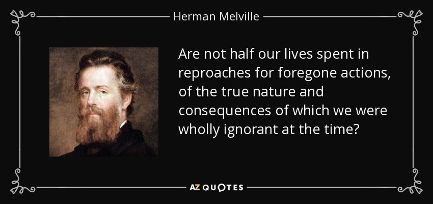 Are not half our lives spent in reproaches for foregone actions, of the true nature and consequences of which we were wholly ignorant at the time? - Herman Melville
