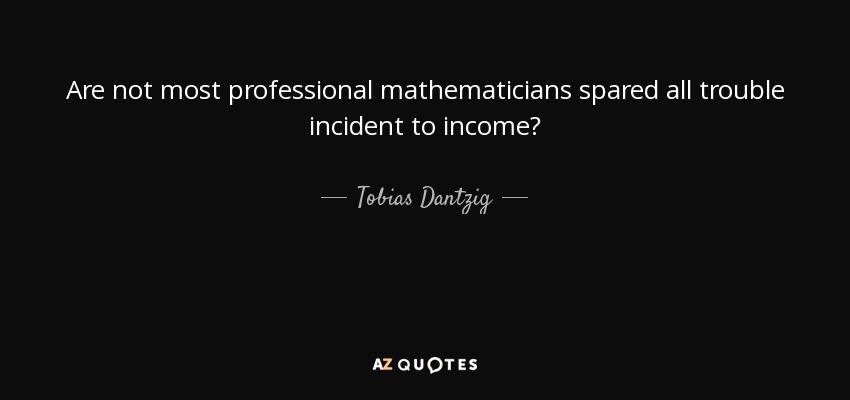 Are not most professional mathematicians spared all trouble incident to income? - Tobias Dantzig