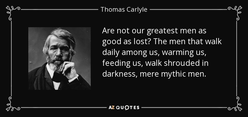 Are not our greatest men as good as lost? The men that walk daily among us, warming us, feeding us, walk shrouded in darkness, mere mythic men. - Thomas Carlyle