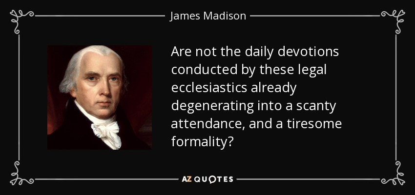 Are not the daily devotions conducted by these legal ecclesiastics already degenerating into a scanty attendance, and a tiresome formality? - James Madison