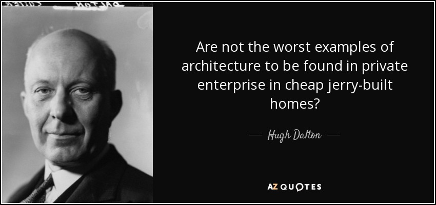 Are not the worst examples of architecture to be found in private enterprise in cheap jerry-built homes? - Hugh Dalton