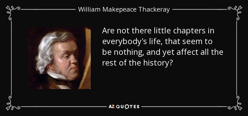 Are not there little chapters in everybody's life, that seem to be nothing, and yet affect all the rest of the history? - William Makepeace Thackeray