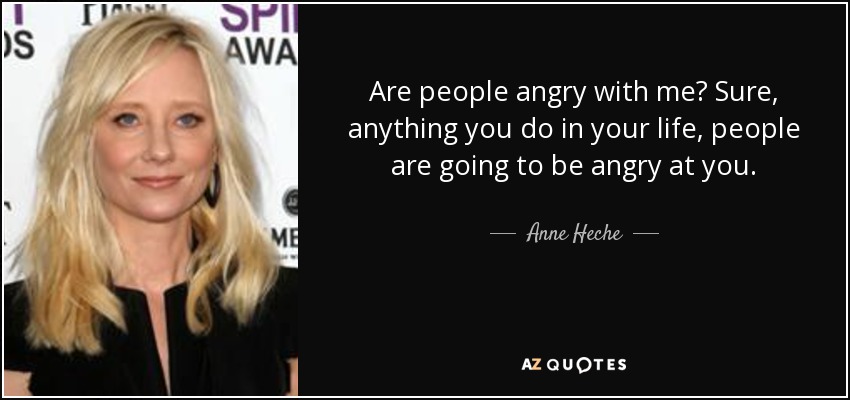 Are people angry with me? Sure, anything you do in your life, people are going to be angry at you. - Anne Heche