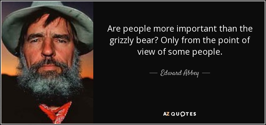 Are people more important than the grizzly bear? Only from the point of view of some people. - Edward Abbey