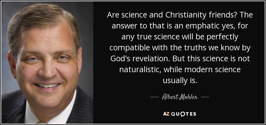 Are science and Christianity friends? The answer to that is an emphatic yes, for any true science will be perfectly compatible with the truths we know by God's revelation. But this science is not naturalistic, while modern science usually is. - Albert Mohler