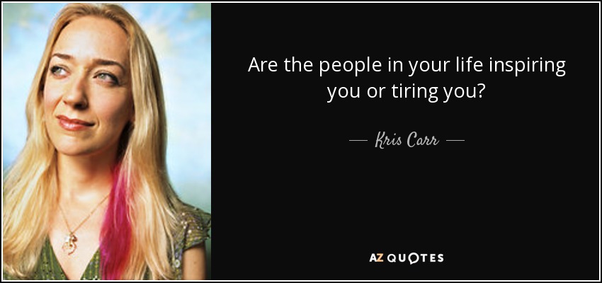 Are the people in your life inspiring you or tiring you? - Kris Carr